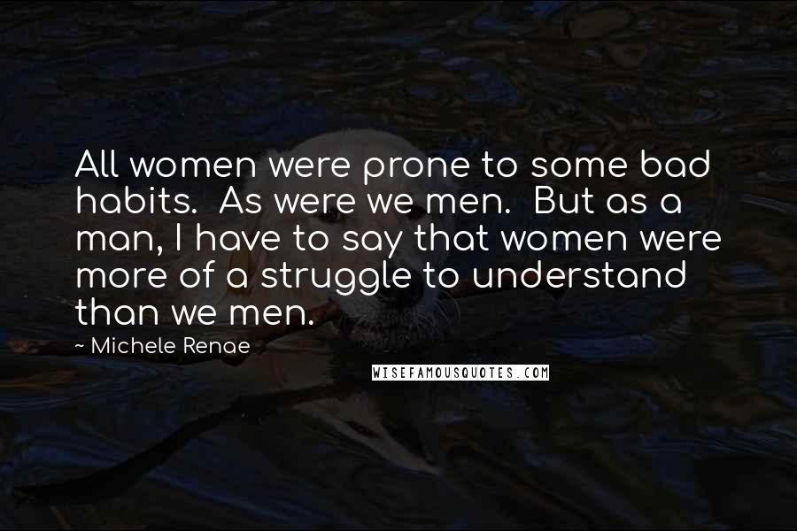 Michele Renae Quotes: All women were prone to some bad habits. As were we men. But as a man, I have to say that women were more of a struggle to understand than we men.