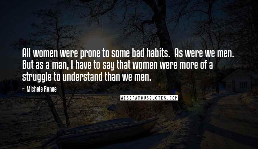 Michele Renae Quotes: All women were prone to some bad habits. As were we men. But as a man, I have to say that women were more of a struggle to understand than we men.