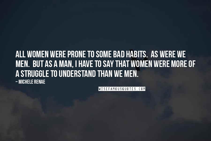 Michele Renae Quotes: All women were prone to some bad habits. As were we men. But as a man, I have to say that women were more of a struggle to understand than we men.