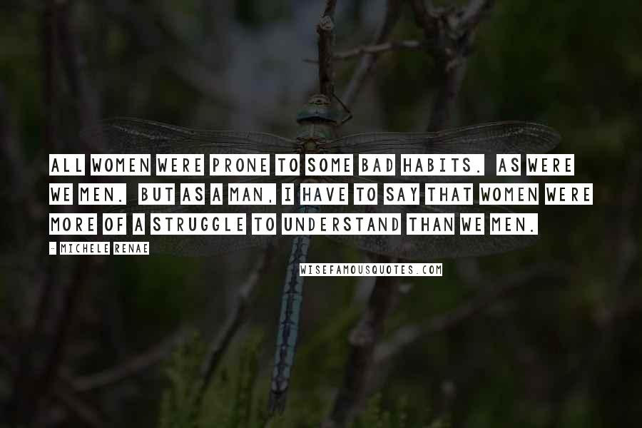 Michele Renae Quotes: All women were prone to some bad habits. As were we men. But as a man, I have to say that women were more of a struggle to understand than we men.