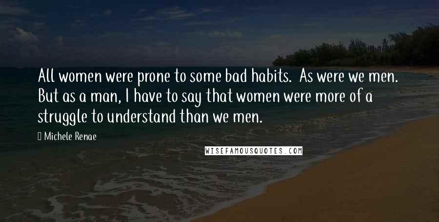 Michele Renae Quotes: All women were prone to some bad habits. As were we men. But as a man, I have to say that women were more of a struggle to understand than we men.
