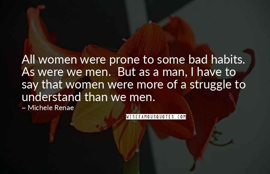 Michele Renae Quotes: All women were prone to some bad habits. As were we men. But as a man, I have to say that women were more of a struggle to understand than we men.