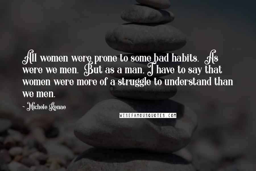 Michele Renae Quotes: All women were prone to some bad habits. As were we men. But as a man, I have to say that women were more of a struggle to understand than we men.