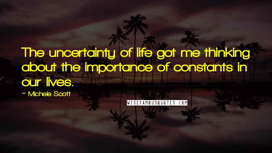 Michele Scott Quotes: The uncertainty of life got me thinking about the importance of constants in our lives.