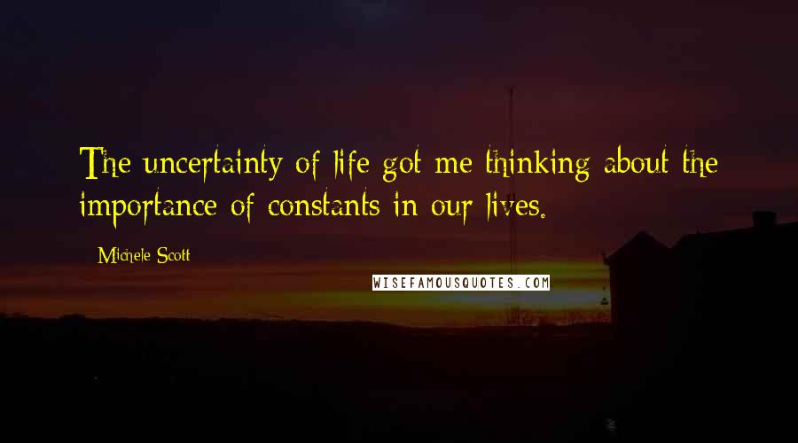 Michele Scott Quotes: The uncertainty of life got me thinking about the importance of constants in our lives.