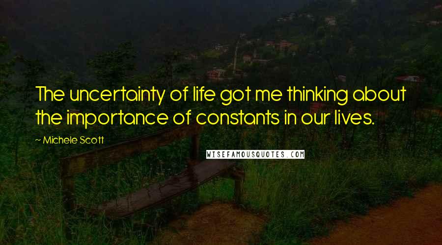 Michele Scott Quotes: The uncertainty of life got me thinking about the importance of constants in our lives.