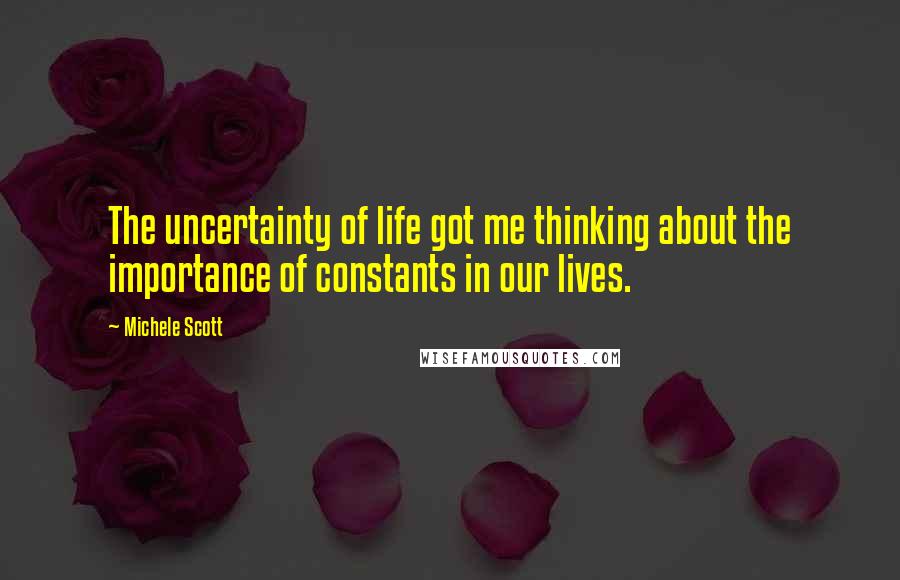 Michele Scott Quotes: The uncertainty of life got me thinking about the importance of constants in our lives.