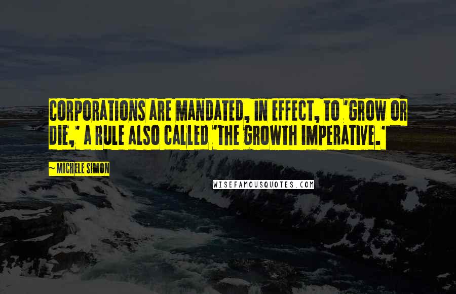 Michele Simon Quotes: Corporations are mandated, in effect, to 'grow or die,' a rule also called 'the growth imperative.'