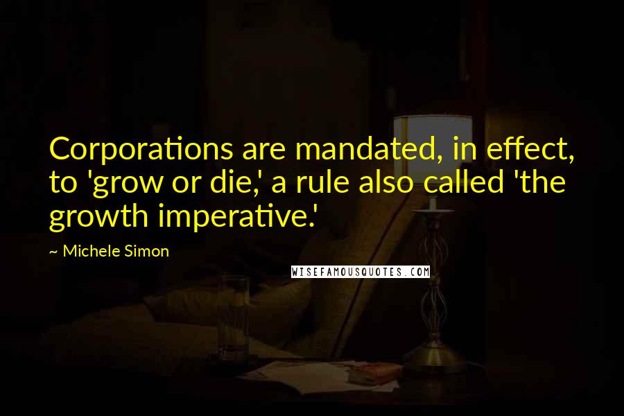 Michele Simon Quotes: Corporations are mandated, in effect, to 'grow or die,' a rule also called 'the growth imperative.'