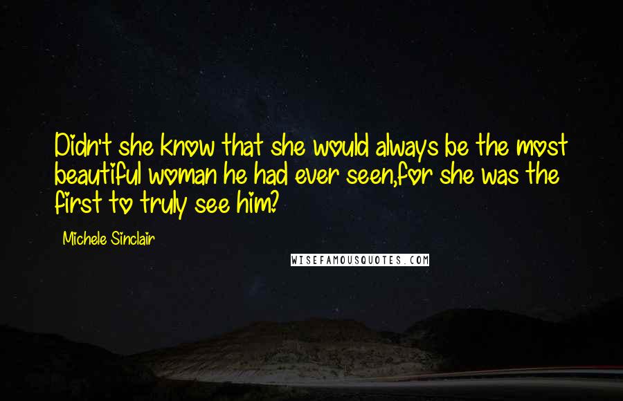 Michele Sinclair Quotes: Didn't she know that she would always be the most beautiful woman he had ever seen,for she was the first to truly see him?