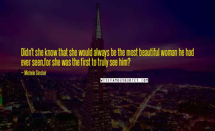 Michele Sinclair Quotes: Didn't she know that she would always be the most beautiful woman he had ever seen,for she was the first to truly see him?