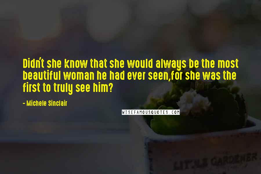 Michele Sinclair Quotes: Didn't she know that she would always be the most beautiful woman he had ever seen,for she was the first to truly see him?