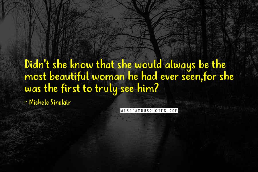 Michele Sinclair Quotes: Didn't she know that she would always be the most beautiful woman he had ever seen,for she was the first to truly see him?
