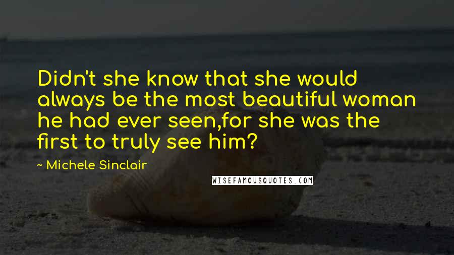 Michele Sinclair Quotes: Didn't she know that she would always be the most beautiful woman he had ever seen,for she was the first to truly see him?