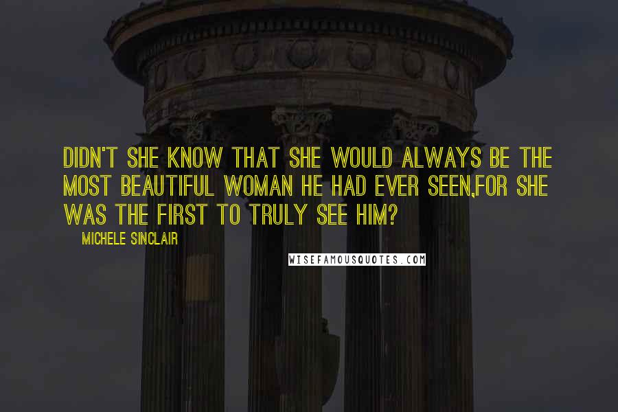 Michele Sinclair Quotes: Didn't she know that she would always be the most beautiful woman he had ever seen,for she was the first to truly see him?