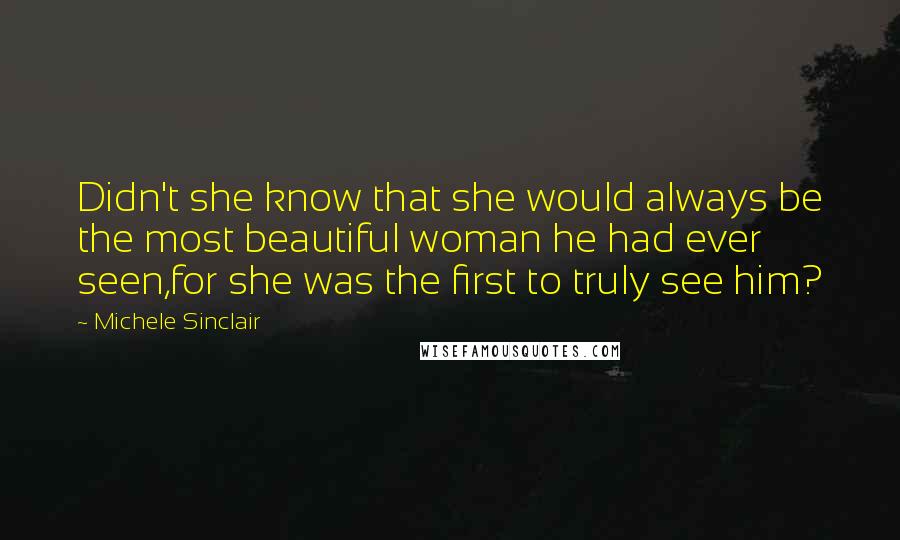 Michele Sinclair Quotes: Didn't she know that she would always be the most beautiful woman he had ever seen,for she was the first to truly see him?