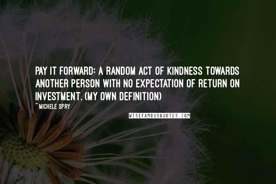 Michele Spry Quotes: Pay It Forward: A random act of kindness towards another person with no expectation of return on investment. (my own definition)