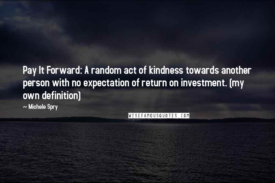 Michele Spry Quotes: Pay It Forward: A random act of kindness towards another person with no expectation of return on investment. (my own definition)