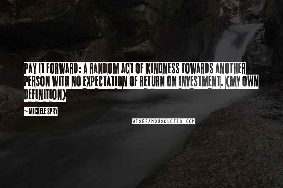 Michele Spry Quotes: Pay It Forward: A random act of kindness towards another person with no expectation of return on investment. (my own definition)