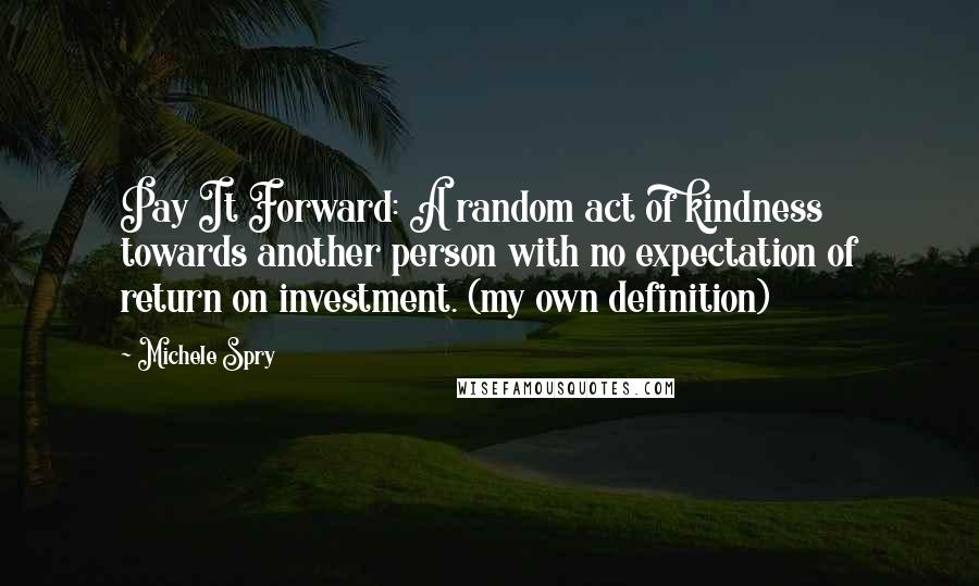 Michele Spry Quotes: Pay It Forward: A random act of kindness towards another person with no expectation of return on investment. (my own definition)