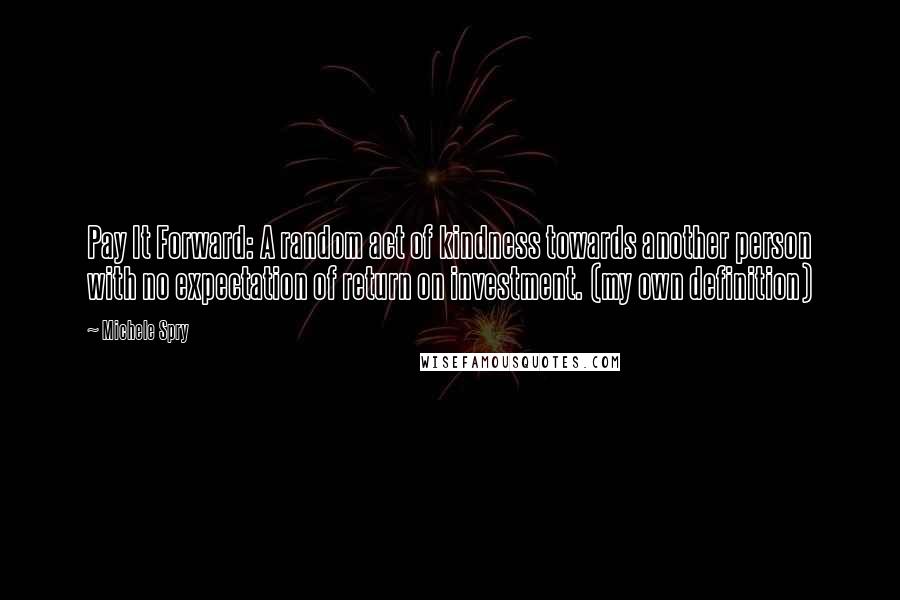 Michele Spry Quotes: Pay It Forward: A random act of kindness towards another person with no expectation of return on investment. (my own definition)