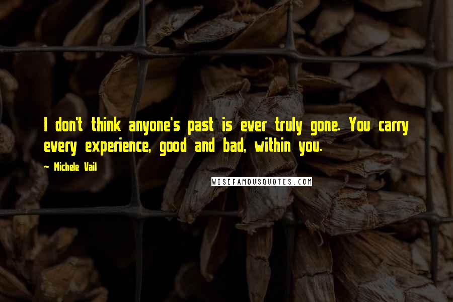 Michele Vail Quotes: I don't think anyone's past is ever truly gone. You carry every experience, good and bad, within you.