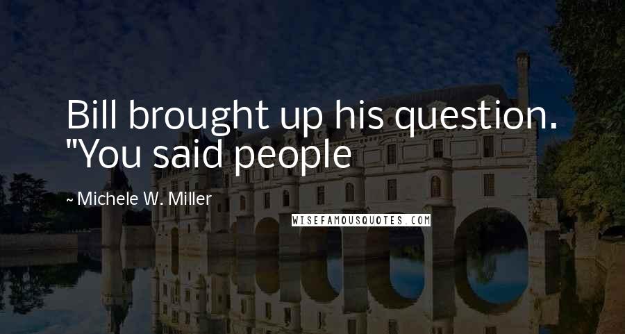 Michele W. Miller Quotes: Bill brought up his question. "You said people