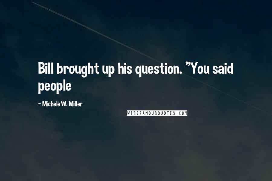 Michele W. Miller Quotes: Bill brought up his question. "You said people