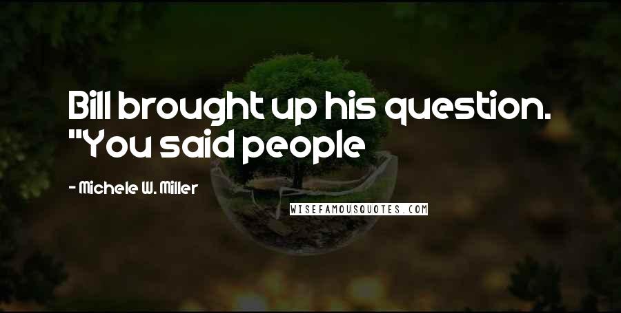 Michele W. Miller Quotes: Bill brought up his question. "You said people