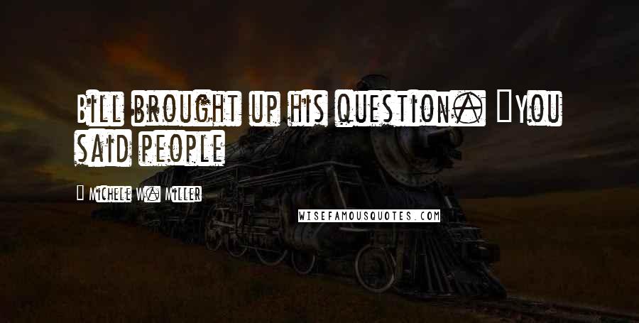 Michele W. Miller Quotes: Bill brought up his question. "You said people