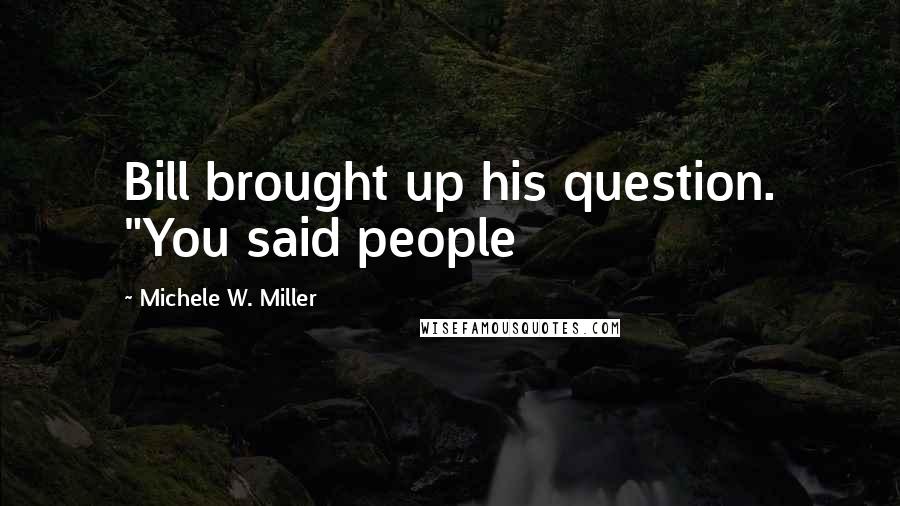 Michele W. Miller Quotes: Bill brought up his question. "You said people