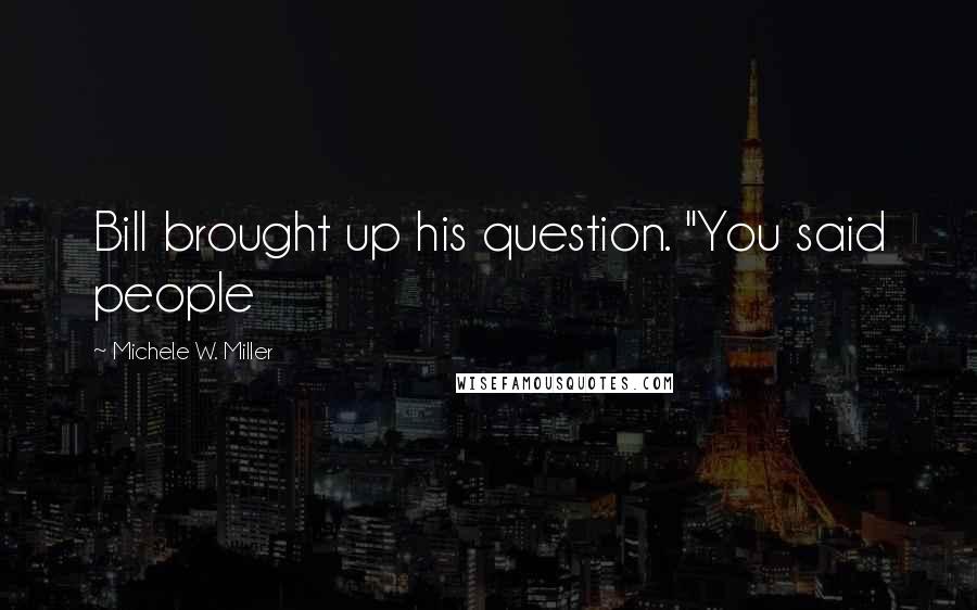 Michele W. Miller Quotes: Bill brought up his question. "You said people