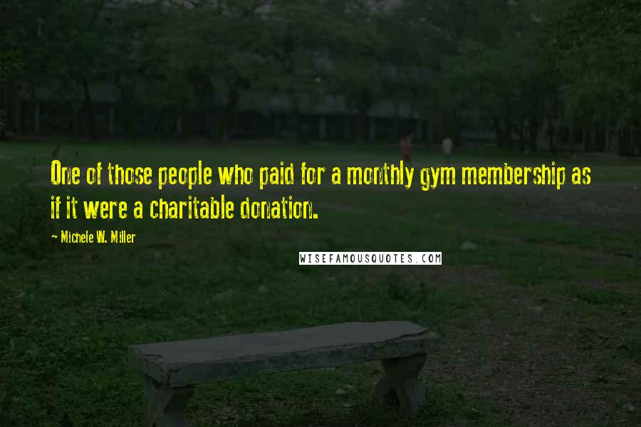 Michele W. Miller Quotes: One of those people who paid for a monthly gym membership as if it were a charitable donation.