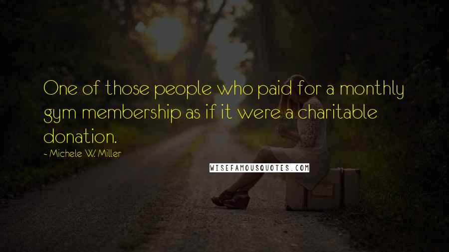 Michele W. Miller Quotes: One of those people who paid for a monthly gym membership as if it were a charitable donation.