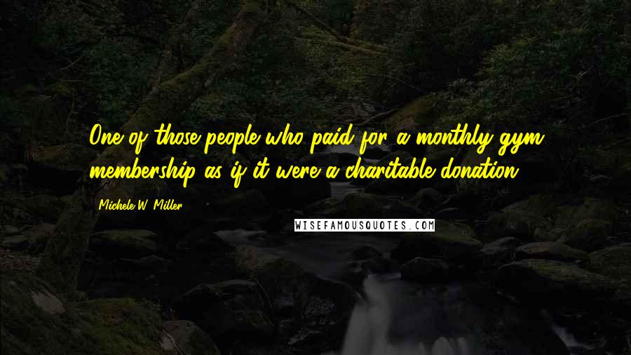 Michele W. Miller Quotes: One of those people who paid for a monthly gym membership as if it were a charitable donation.