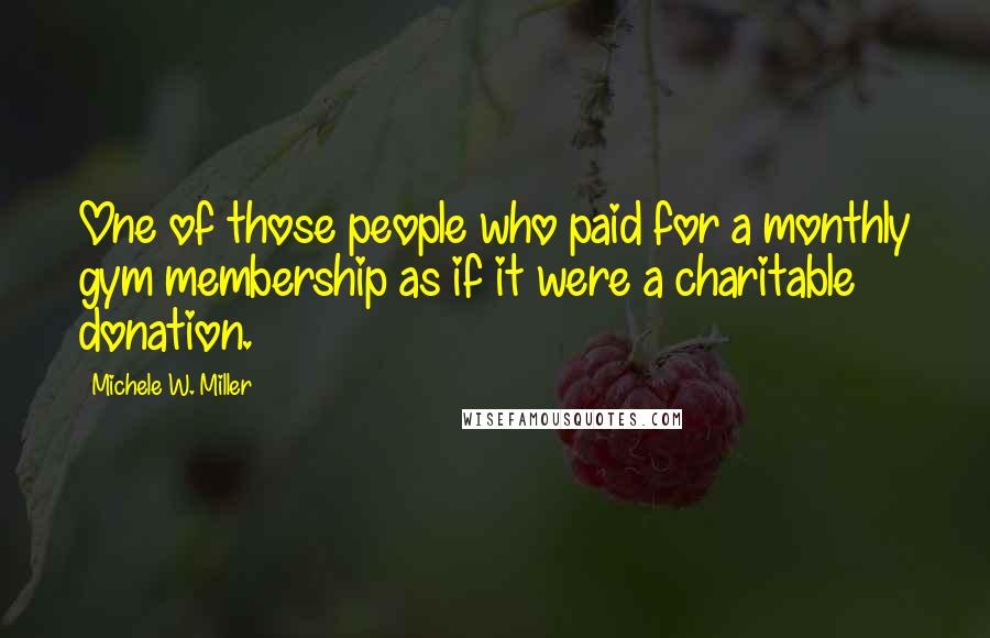 Michele W. Miller Quotes: One of those people who paid for a monthly gym membership as if it were a charitable donation.