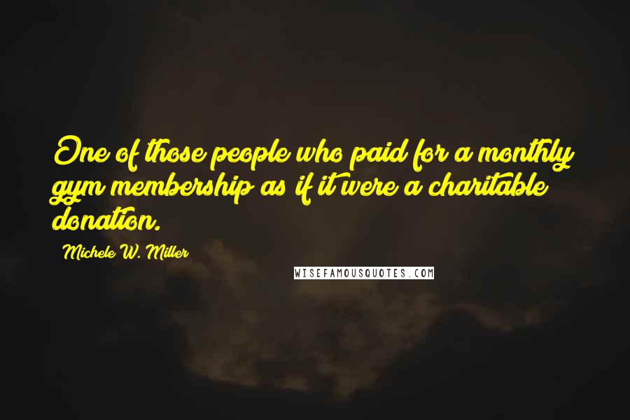 Michele W. Miller Quotes: One of those people who paid for a monthly gym membership as if it were a charitable donation.