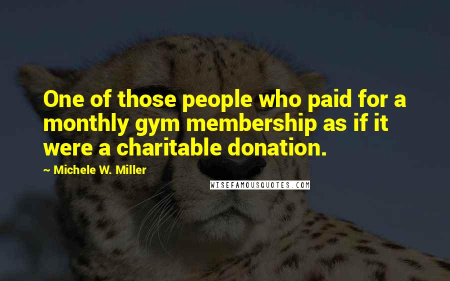 Michele W. Miller Quotes: One of those people who paid for a monthly gym membership as if it were a charitable donation.