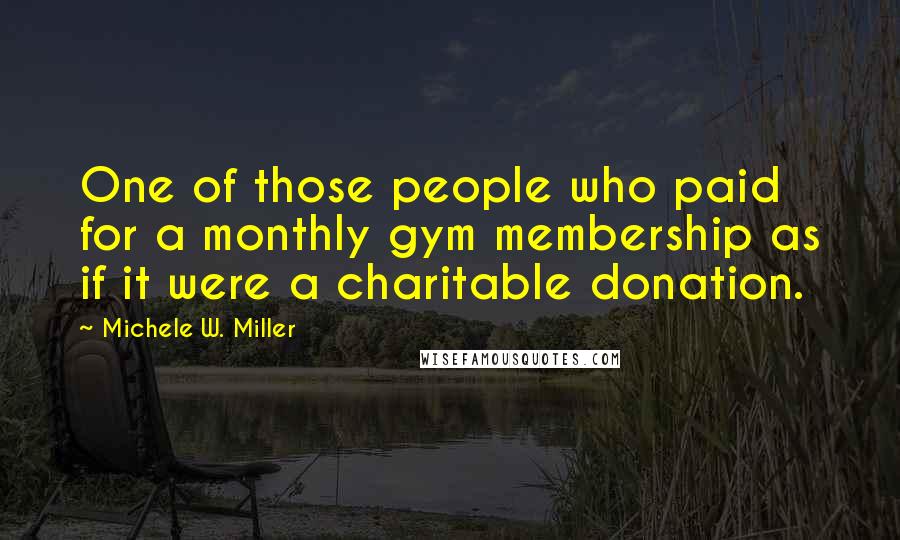 Michele W. Miller Quotes: One of those people who paid for a monthly gym membership as if it were a charitable donation.