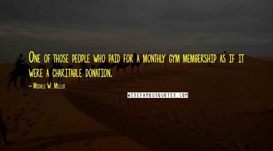 Michele W. Miller Quotes: One of those people who paid for a monthly gym membership as if it were a charitable donation.