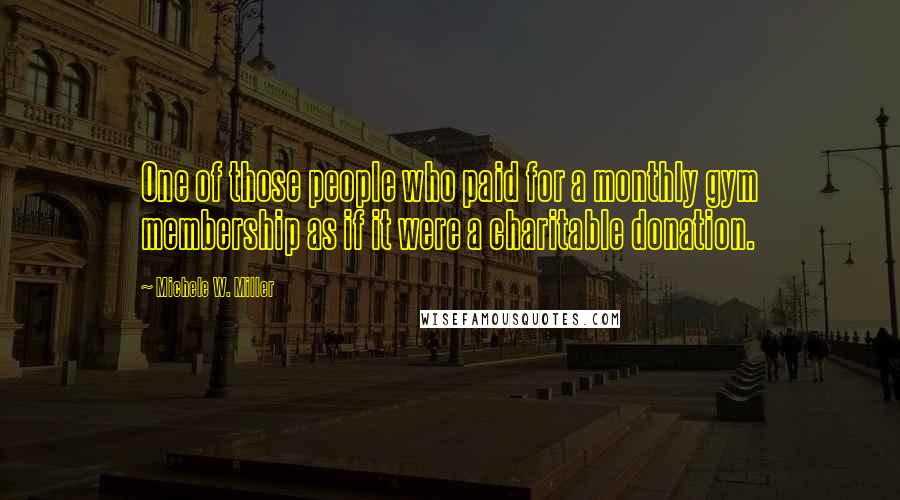 Michele W. Miller Quotes: One of those people who paid for a monthly gym membership as if it were a charitable donation.