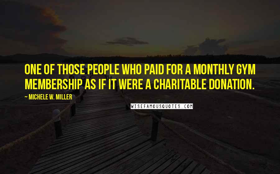 Michele W. Miller Quotes: One of those people who paid for a monthly gym membership as if it were a charitable donation.