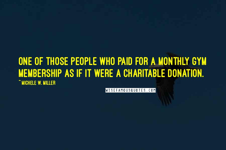 Michele W. Miller Quotes: One of those people who paid for a monthly gym membership as if it were a charitable donation.