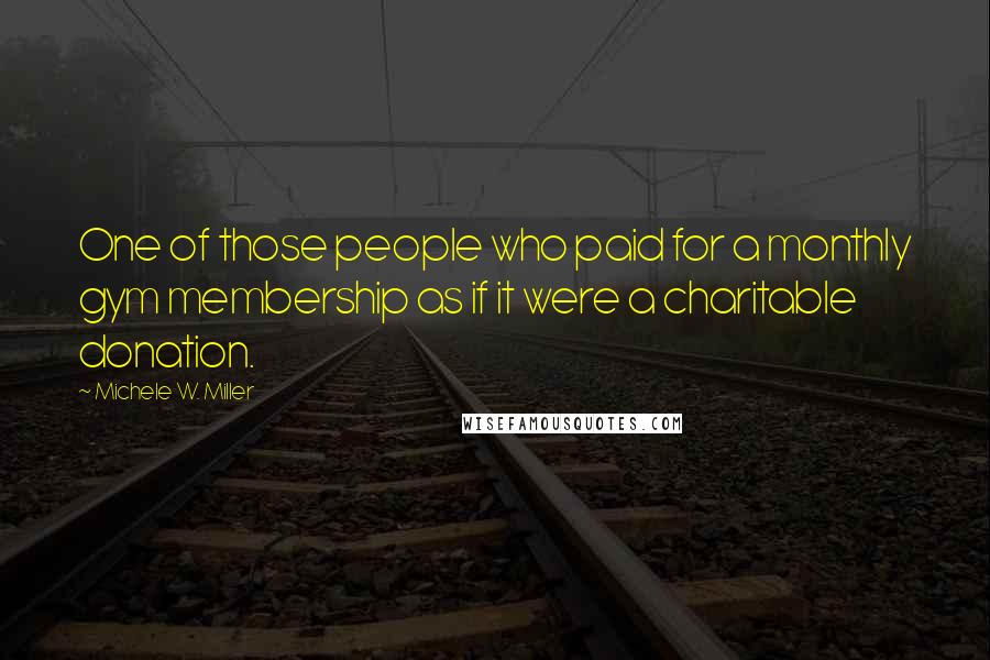 Michele W. Miller Quotes: One of those people who paid for a monthly gym membership as if it were a charitable donation.