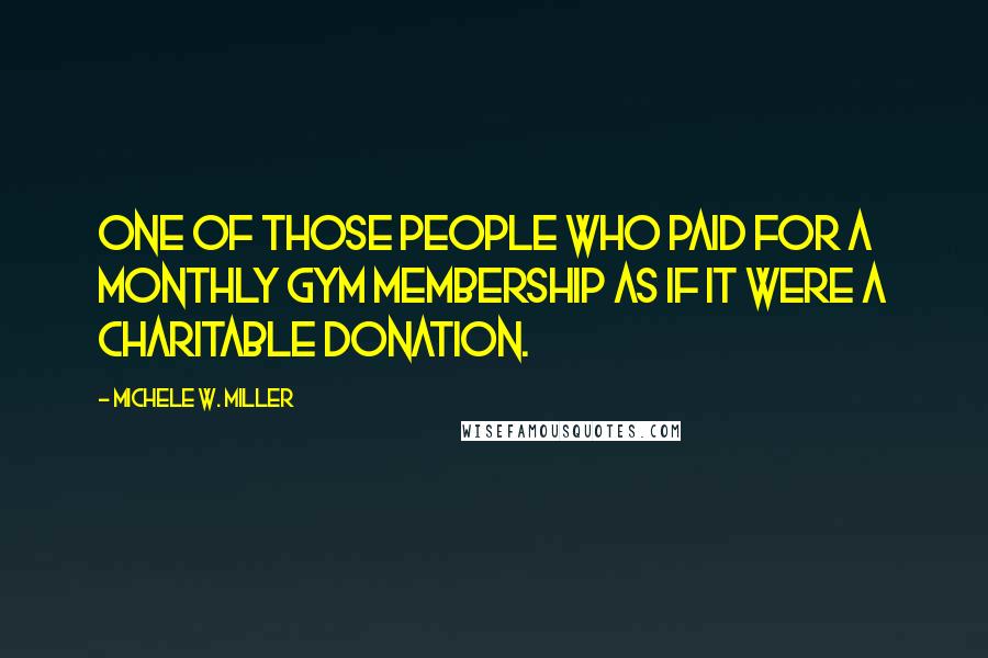 Michele W. Miller Quotes: One of those people who paid for a monthly gym membership as if it were a charitable donation.