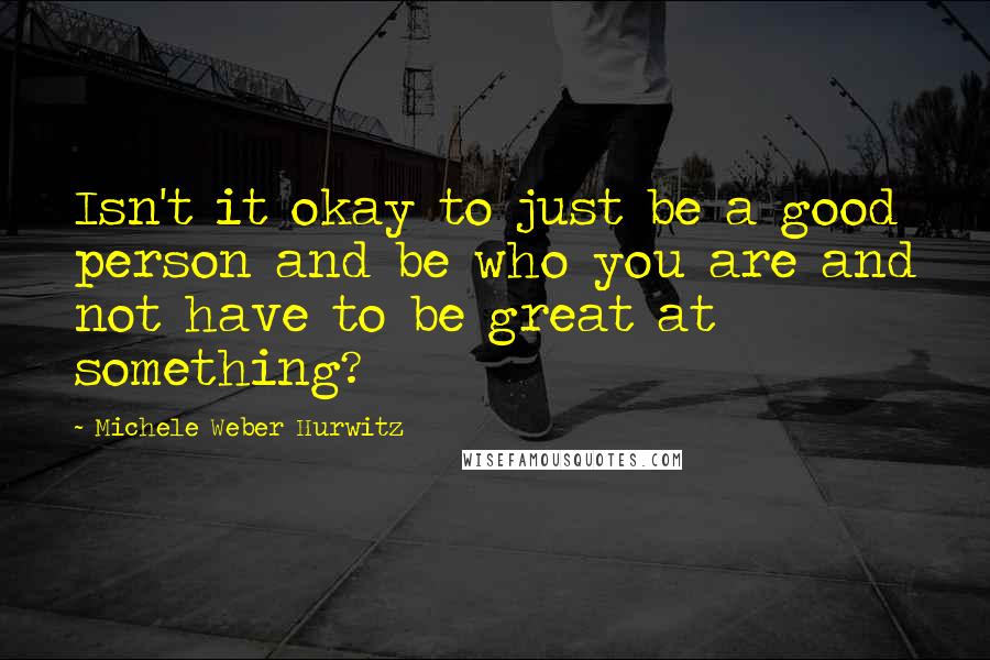 Michele Weber Hurwitz Quotes: Isn't it okay to just be a good person and be who you are and not have to be great at something?