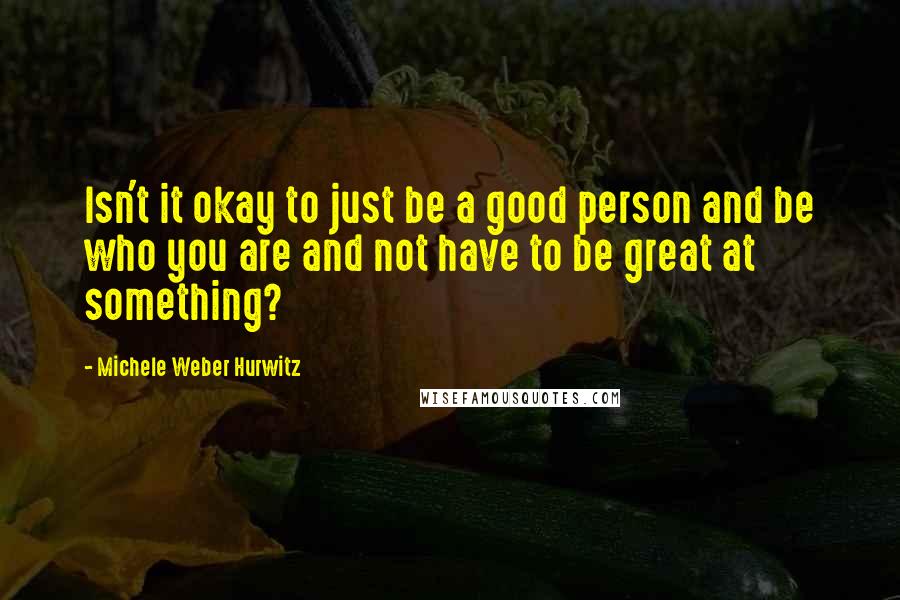 Michele Weber Hurwitz Quotes: Isn't it okay to just be a good person and be who you are and not have to be great at something?