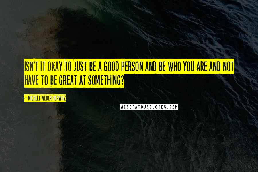 Michele Weber Hurwitz Quotes: Isn't it okay to just be a good person and be who you are and not have to be great at something?