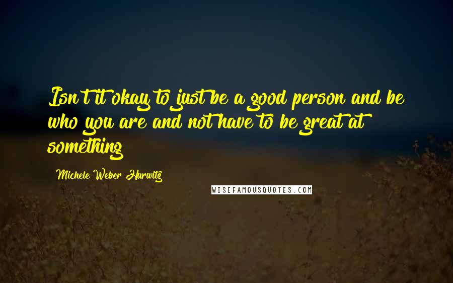 Michele Weber Hurwitz Quotes: Isn't it okay to just be a good person and be who you are and not have to be great at something?