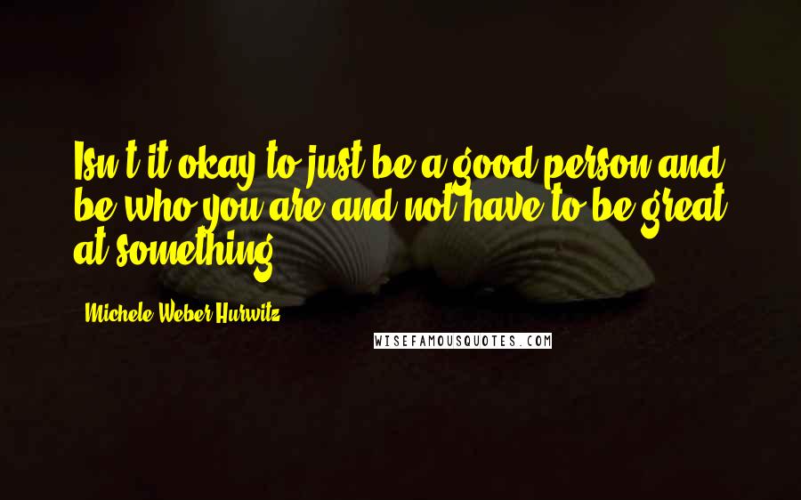 Michele Weber Hurwitz Quotes: Isn't it okay to just be a good person and be who you are and not have to be great at something?